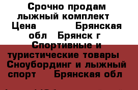 Срочно продам лыжный комплект › Цена ­ 5 000 - Брянская обл., Брянск г. Спортивные и туристические товары » Сноубординг и лыжный спорт   . Брянская обл.